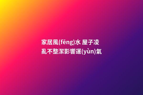 家居風(fēng)水 屋子凌亂不整潔影響運(yùn)氣